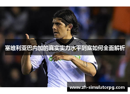 塞维利亚巴内加的真实实力水平到底如何全面解析 塞维利亚巴内加的真实实力水平到底如何全面解析