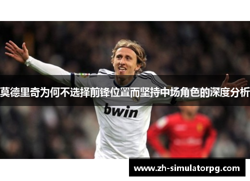 莫德里奇为何不选择前锋位置而坚持中场角色的深度分析