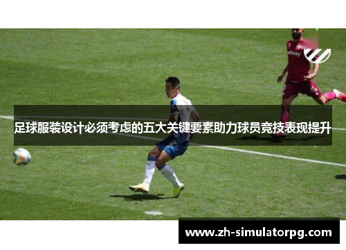 足球服装设计必须考虑的五大关键要素助力球员竞技表现提升