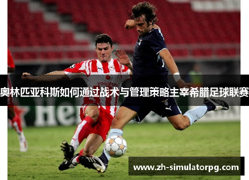 奥林匹亚科斯如何通过战术与管理策略主宰希腊足球联赛