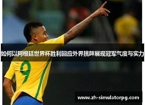如何以阿根廷世界杯胜利回应外界挑衅展现冠军气度与实力 如何以阿根廷世界杯胜利回应外界挑衅展现冠军气度与实力