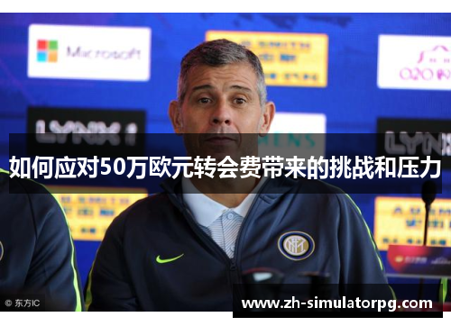 如何应对50万欧元转会费带来的挑战和压力 如何应对50万欧元转会费带来的挑战和压力
