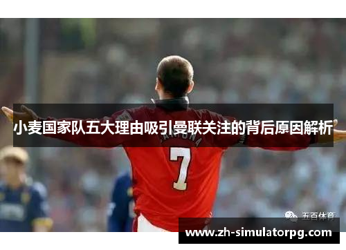 小麦国家队五大理由吸引曼联关注的背后原因解析 小麦国家队五大理由吸引曼联关注的背后原因解析