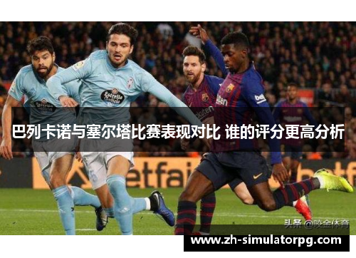巴列卡诺与塞尔塔比赛表现对比 谁的评分更高分析 巴列卡诺与塞尔塔比赛表现对比 谁的评分更高分析
