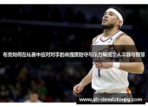 布克如何在比赛中应对对手的高强度防守与压力展现个人冷静与智慧 布克如何在比赛中应对对手的高强度防守与压力展现个人冷静与智慧