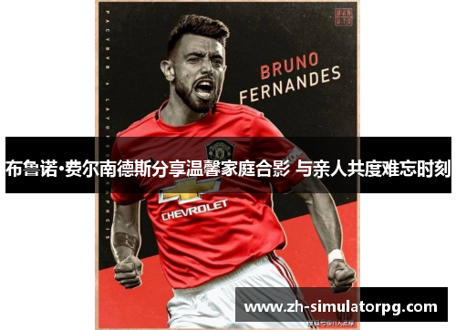 布鲁诺·费尔南德斯分享温馨家庭合影 与亲人共度难忘时刻 布鲁诺·费尔南德斯分享温馨家庭合影 与亲人共度难忘时刻
