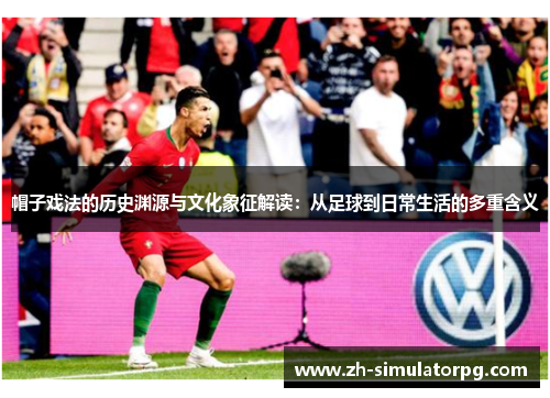 帽子戏法的历史渊源与文化象征解读：从足球到日常生活的多重含义