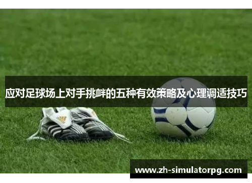 应对足球场上对手挑衅的五种有效策略及心理调适技巧 应对足球场上对手挑衅的五种有效策略及心理调适技巧