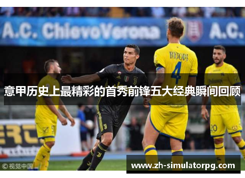 意甲历史上最精彩的首秀前锋五大经典瞬间回顾 意甲历史上最精彩的首秀前锋五大经典瞬间回顾