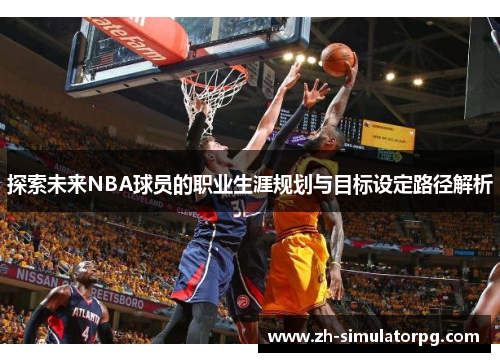 探索未来NBA球员的职业生涯规划与目标设定路径解析 探索未来NBA球员的职业生涯规划与目标设定路径解析