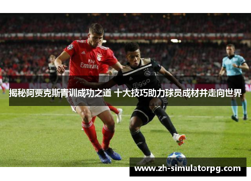 揭秘阿贾克斯青训成功之道 十大技巧助力球员成材并走向世界