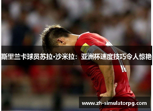 斯里兰卡球员苏拉·沙米拉:亚洲杯速度技巧令人惊艳 斯里兰卡球员苏拉·沙米拉:亚洲杯速度技巧令人惊艳