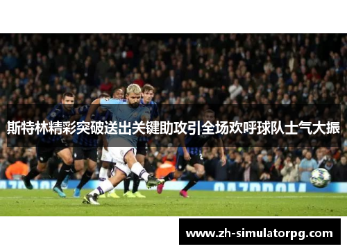 斯特林精彩突破送出关键助攻引全场欢呼球队士气大振 斯特林精彩突破送出关键助攻引全场欢呼球队士气大振