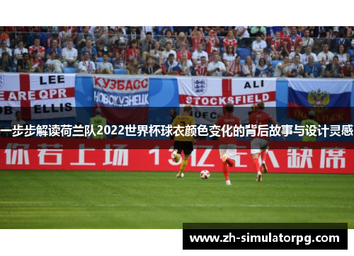 一步步解读荷兰队2022世界杯球衣颜色变化的背后故事与设计灵感