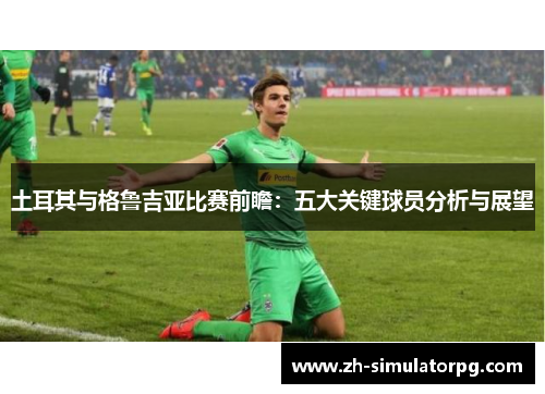 土耳其与格鲁吉亚比赛前瞻：五大关键球员分析与展望