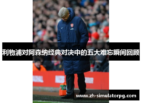 利物浦对阿森纳经典对决中的五大难忘瞬间回顾 利物浦对阿森纳经典对决中的五大难忘瞬间回顾