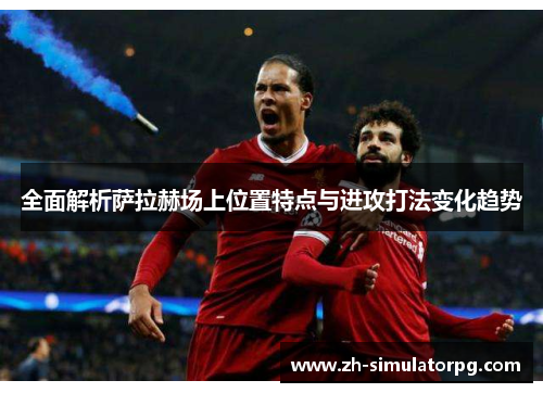 全面解析萨拉赫场上位置特点与进攻打法变化趋势 全面解析萨拉赫场上位置特点与进攻打法变化趋势