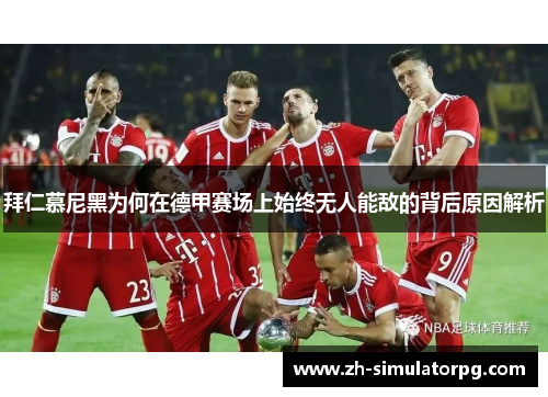 拜仁慕尼黑为何在德甲赛场上始终无人能敌的背后原因解析