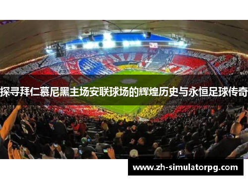 探寻拜仁慕尼黑主场安联球场的辉煌历史与永恒足球传奇