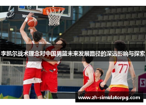 李凯尔战术理念对中国男篮未来发展路径的深远影响与探索 李凯尔战术理念对中国男篮未来发展路径的深远影响与探索