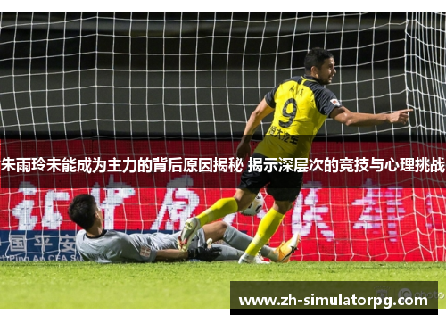 朱雨玲未能成为主力的背后原因揭秘 揭示深层次的竞技与心理挑战 朱雨玲未能成为主力的背后原因揭秘 揭示深层次的竞技与心理挑战