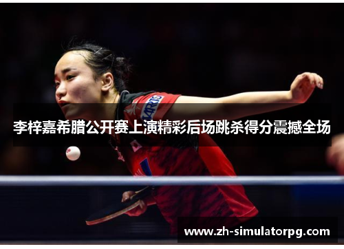 李梓嘉希腊公开赛上演精彩后场跳杀得分震撼全场 李梓嘉希腊公开赛上演精彩后场跳杀得分震撼全场