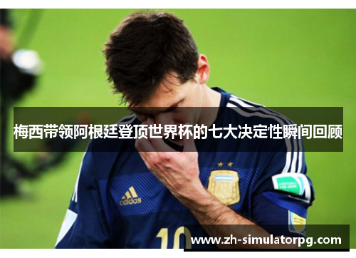 梅西带领阿根廷登顶世界杯的七大决定性瞬间回顾 梅西带领阿根廷登顶世界杯的七大决定性瞬间回顾