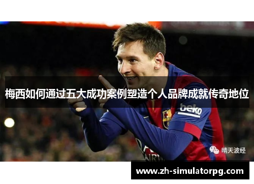 梅西如何通过五大成功案例塑造个人品牌成就传奇地位