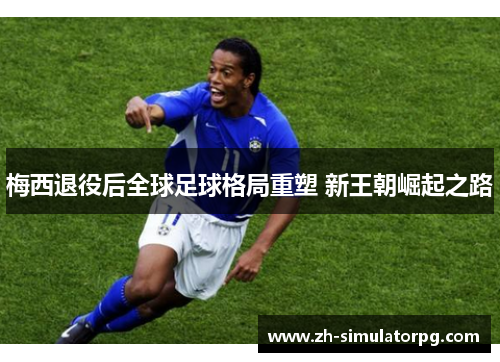 梅西退役后全球足球格局重塑 新王朝崛起之路 梅西退役后全球足球格局重塑 新王朝崛起之路