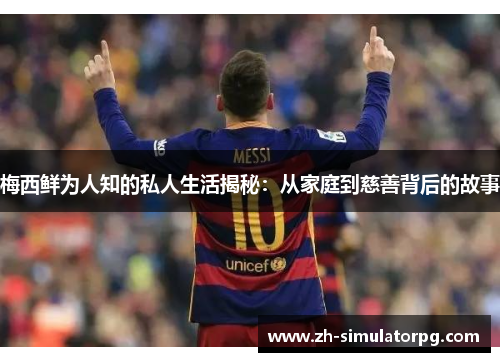 梅西鲜为人知的私人生活揭秘:从家庭到慈善背后的故事 梅西鲜为人知的私人生活揭秘:从家庭到慈善背后的故事