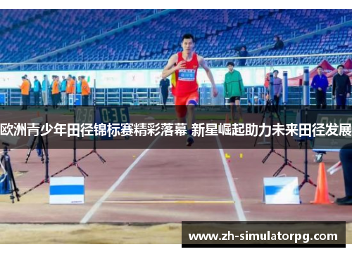 欧洲青少年田径锦标赛精彩落幕 新星崛起助力未来田径发展 欧洲青少年田径锦标赛精彩落幕 新星崛起助力未来田径发展