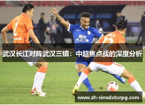 武汉长江对阵武汉三镇:中超焦点战的深度分析 武汉长江对阵武汉三镇:中超焦点战的深度分析