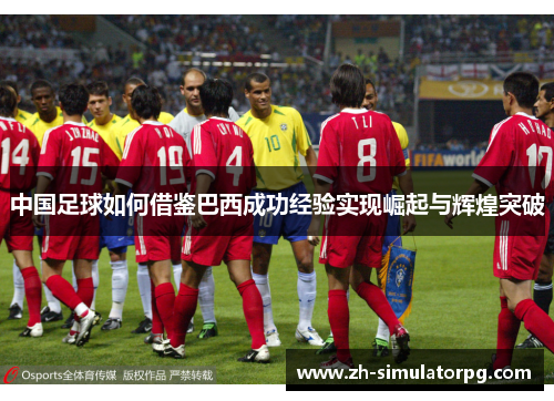 中国足球如何借鉴巴西成功经验实现崛起与辉煌突破 中国足球如何借鉴巴西成功经验实现崛起与辉煌突破