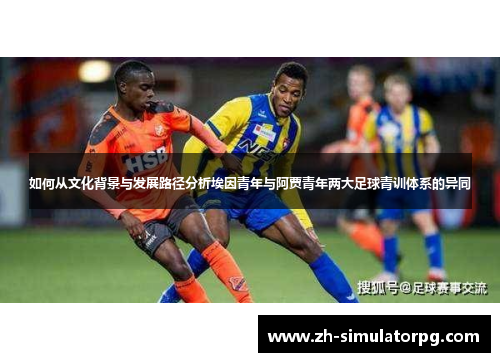 如何从文化背景与发展路径分析埃因青年与阿贾青年两大足球青训体系的异同