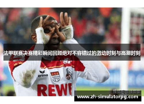 法甲联赛决赛精彩瞬间回顾绝对不容错过的激动时刻与高潮时刻 法甲联赛决赛精彩瞬间回顾绝对不容错过的激动时刻与高潮时刻