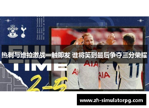 热刺与维拉激战一触即发 谁将笑到最后争夺三分荣耀 热刺与维拉激战一触即发 谁将笑到最后争夺三分荣耀