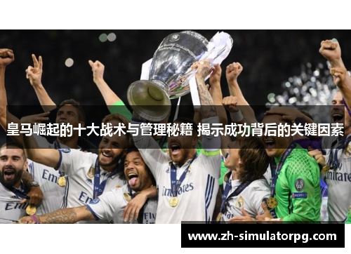 皇马崛起的十大战术与管理秘籍 揭示成功背后的关键因素 皇马崛起的十大战术与管理秘籍 揭示成功背后的关键因素