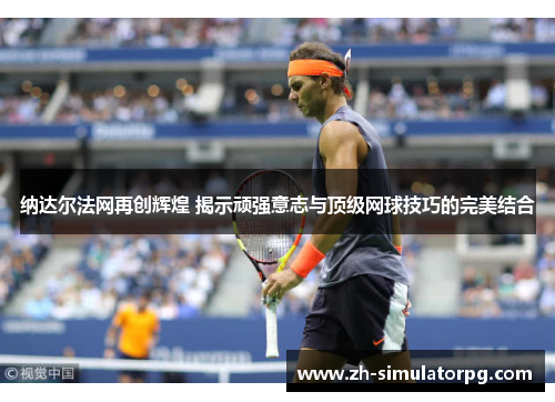 纳达尔法网再创辉煌 揭示顽强意志与顶级网球技巧的完美结合