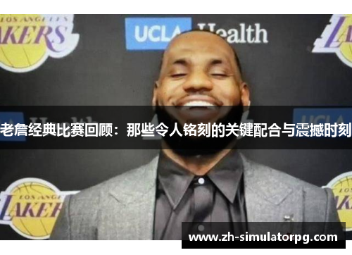 老詹经典比赛回顾：那些令人铭刻的关键配合与震撼时刻