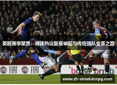 英超赛季聚焦:媒体热议新星崛起与传统强队变革之路 英超赛季聚焦:媒体热议新星崛起与传统强队变革之路