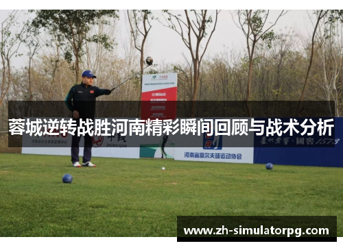 蓉城逆转战胜河南精彩瞬间回顾与战术分析 蓉城逆转战胜河南精彩瞬间回顾与战术分析
