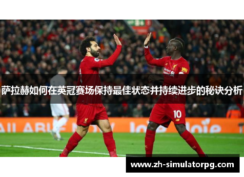 萨拉赫如何在英冠赛场保持最佳状态并持续进步的秘诀分析 萨拉赫如何在英冠赛场保持最佳状态并持续进步的秘诀分析