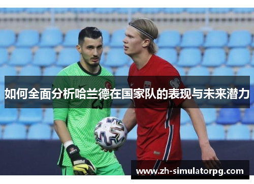 如何全面分析哈兰德在国家队的表现与未来潜力