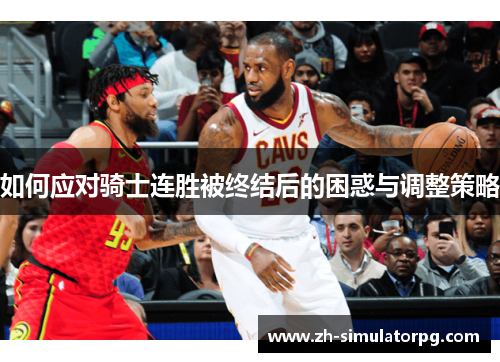 如何应对骑士连胜被终结后的困惑与调整策略 如何应对骑士连胜被终结后的困惑与调整策略
