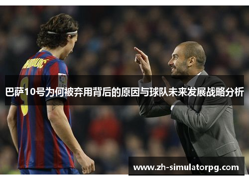 巴萨10号为何被弃用背后的原因与球队未来发展战略分析 巴萨10号为何被弃用背后的原因与球队未来发展战略分析