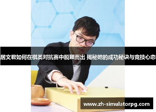 居文君如何在棋类对抗赛中脱颖而出 揭秘她的成功秘诀与竞技心态 居文君如何在棋类对抗赛中脱颖而出 揭秘她的成功秘诀与竞技心态