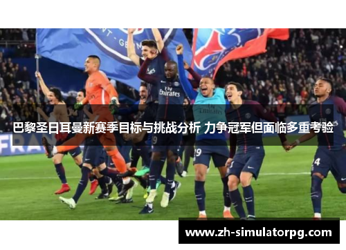巴黎圣日耳曼新赛季目标与挑战分析 力争冠军但面临多重考验 巴黎圣日耳曼新赛季目标与挑战分析 力争冠军但面临多重考验