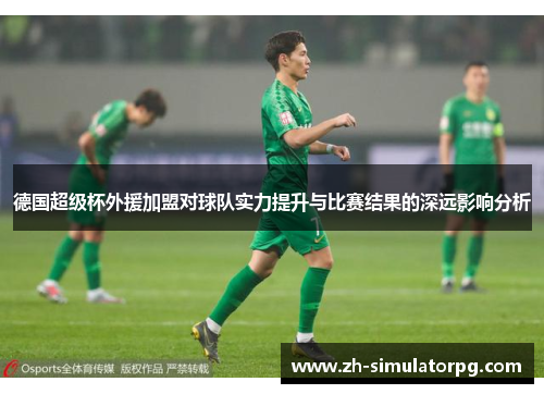 德国超级杯外援加盟对球队实力提升与比赛结果的深远影响分析 德国超级杯外援加盟对球队实力提升与比赛结果的深远影响分析