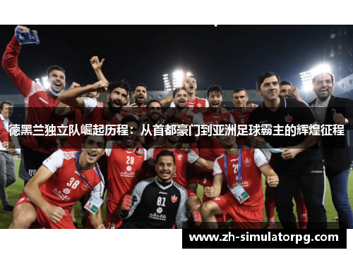 德黑兰独立队崛起历程:从首都豪门到亚洲足球霸主的辉煌征程 德黑兰独立队崛起历程:从首都豪门到亚洲足球霸主的辉煌征程