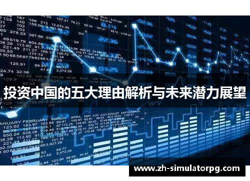 投资中国的五大理由解析与未来潜力展望 投资中国的五大理由解析与未来潜力展望